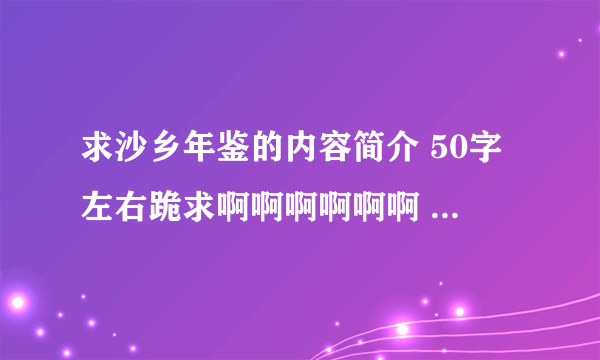 求沙乡年鉴的内容简介 50字左右跪求啊啊啊啊啊啊 高悬赏 ！啊啊拜托了大神们救本屌一回