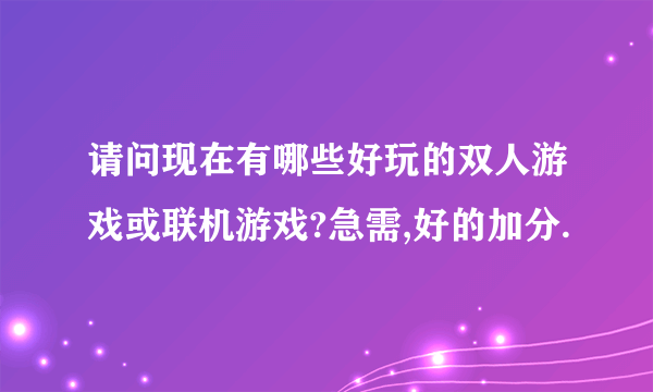 请问现在有哪些好玩的双人游戏或联机游戏?急需,好的加分.