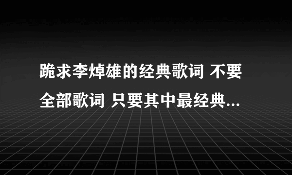 跪求李焯雄的经典歌词 不要全部歌词 只要其中最经典的句子就好 跪求啊 先谢谢！！