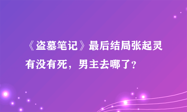 《盗墓笔记》最后结局张起灵有没有死，男主去哪了？