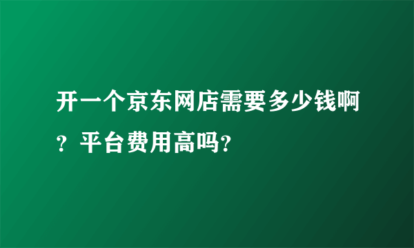 开一个京东网店需要多少钱啊？平台费用高吗？