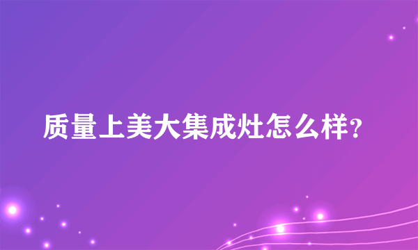 质量上美大集成灶怎么样？