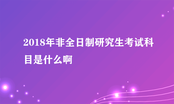 2018年非全日制研究生考试科目是什么啊