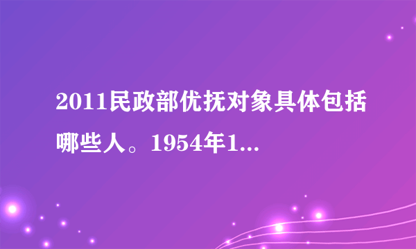 2011民政部优抚对象具体包括哪些人。1954年11月以后退伍并参战的部队退役人员纳入国家抚恤范围。是什么意