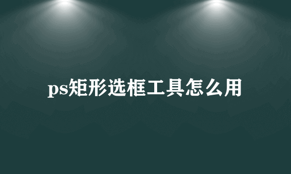 ps矩形选框工具怎么用