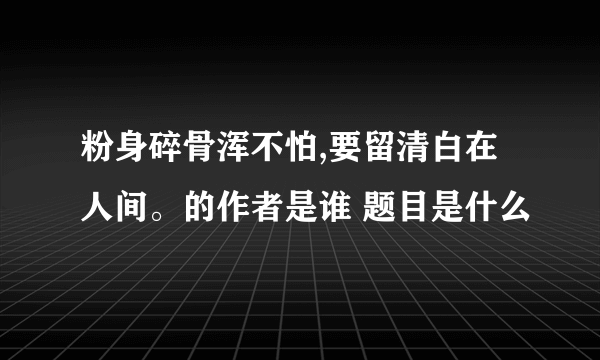 粉身碎骨浑不怕,要留清白在人间。的作者是谁 题目是什么