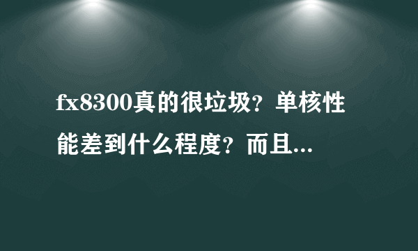 fx8300真的很垃圾？单核性能差到什么程度？而且单核性能差意味着什么我也没查到。就真的不能打游戏