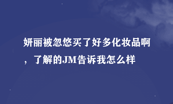 妍丽被忽悠买了好多化妆品啊，了解的JM告诉我怎么样