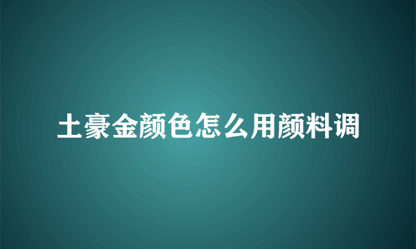 土豪金颜色怎么用颜料调