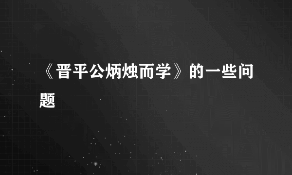 《晋平公炳烛而学》的一些问题