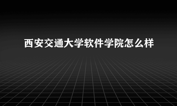 西安交通大学软件学院怎么样