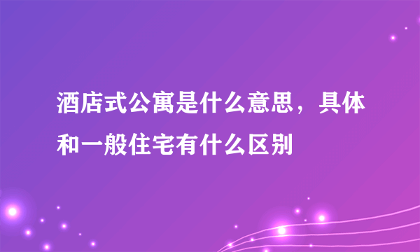 酒店式公寓是什么意思，具体和一般住宅有什么区别