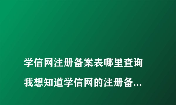 
学信网注册备案表哪里查询 我想知道学信网的注册备案表在哪里可以查询到，

