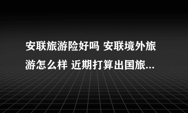 安联旅游险好吗 安联境外旅游怎么样 近期打算出国旅游想买份旅游险，求推荐