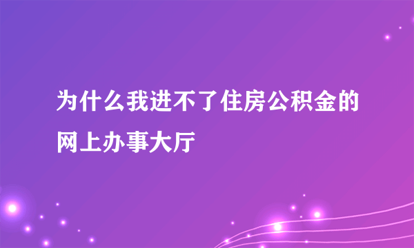 为什么我进不了住房公积金的网上办事大厅