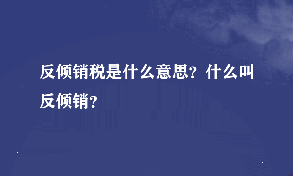 反倾销税是什么意思？什么叫反倾销？