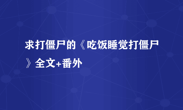 求打僵尸的《吃饭睡觉打僵尸》全文+番外