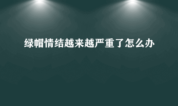 绿帽情结越来越严重了怎么办