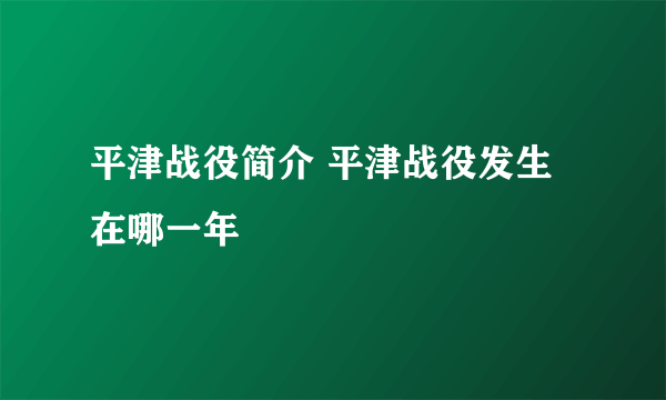 平津战役简介 平津战役发生在哪一年