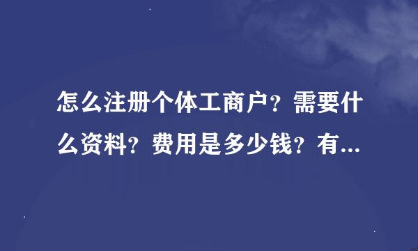 怎么注册个体工商户？需要什么资料？费用是多少钱？有靠谱的代理机构推荐嘛？