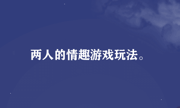 两人的情趣游戏玩法。