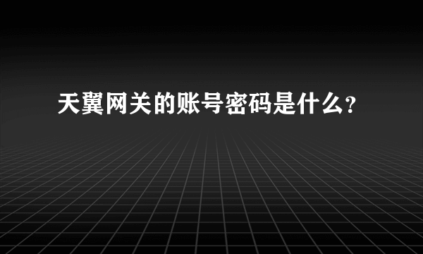 天翼网关的账号密码是什么？