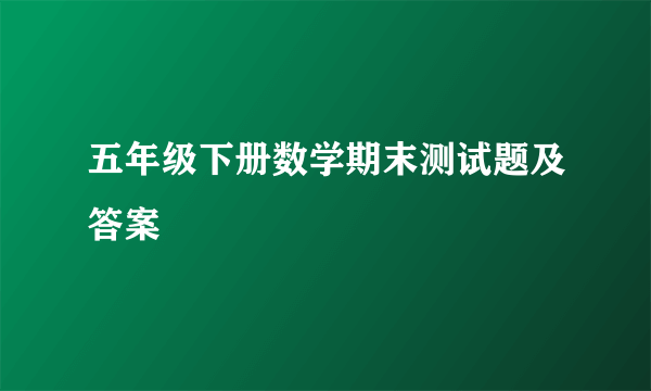 五年级下册数学期末测试题及答案