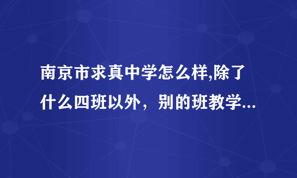 南京市求真中学怎么样,除了什么四班以外，别的班教学怎么样，2011年所有班中考成绩怎么样？