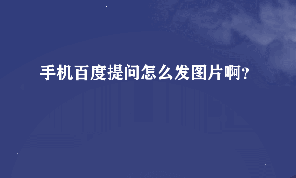 手机百度提问怎么发图片啊？