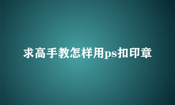 求高手教怎样用ps扣印章