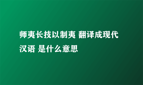 师夷长技以制夷 翻译成现代汉语 是什么意思