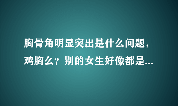 胸骨角明显突出是什么问题，鸡胸么？别的女生好像都是垂直于地面的看上去，中间莫名高了一块啊~~