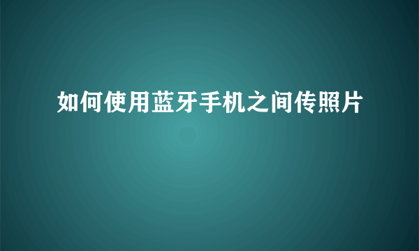 如何使用蓝牙手机之间传照片