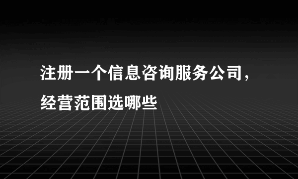 注册一个信息咨询服务公司，经营范围选哪些