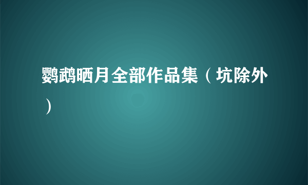 鹦鹉晒月全部作品集（坑除外）