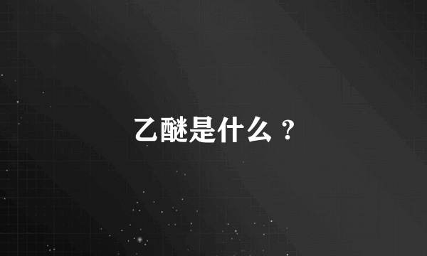 乙醚是什么 ?