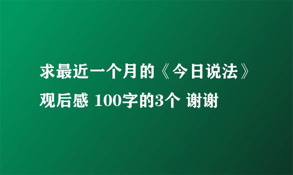 求最近一个月的《今日说法》观后感 100字的3个 谢谢