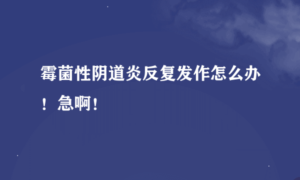 霉菌性阴道炎反复发作怎么办！急啊！