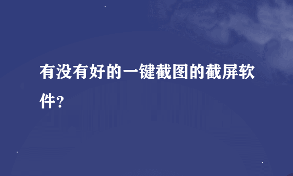 有没有好的一键截图的截屏软件？