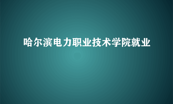 哈尔滨电力职业技术学院就业