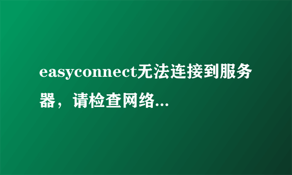 easyconnect无法连接到服务器，请检查网络是否可用