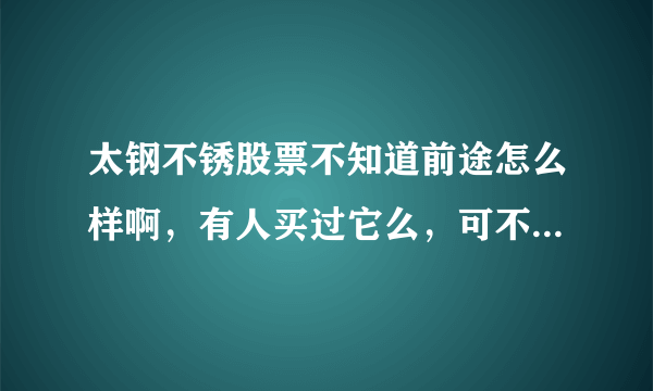 太钢不锈股票不知道前途怎么样啊，有人买过它么，可不可以介绍一下