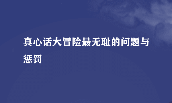 真心话大冒险最无耻的问题与惩罚