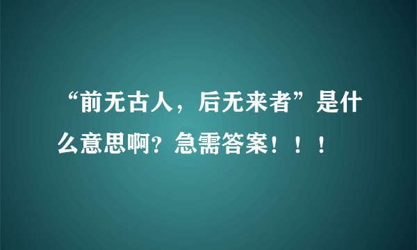 “前无古人，后无来者”是什么意思啊？急需答案！！！