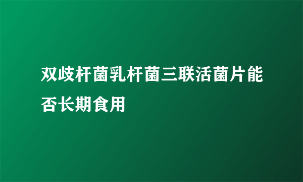 双歧杆菌乳杆菌三联活菌片能否长期食用