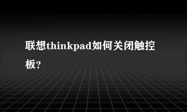 联想thinkpad如何关闭触控板？