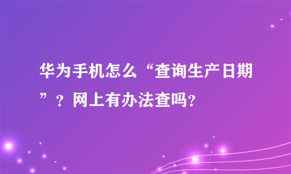 华为手机怎么“查询生产日期”？网上有办法查吗？