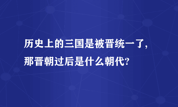 历史上的三国是被晋统一了,那晋朝过后是什么朝代?