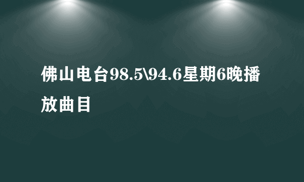 佛山电台98.5\94.6星期6晚播放曲目