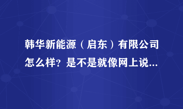 韩华新能源（启东）有限公司怎么样？是不是就像网上说的那样垃圾？希望有在那干过的朋友说一下那里的情况。